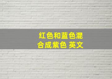 红色和蓝色混合成紫色 英文